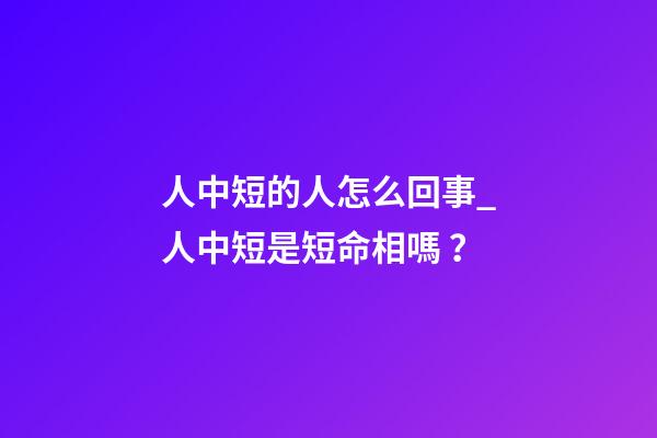 人中短的人怎么回事_人中短是短命相嗎？
